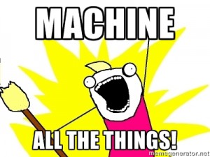 X ALL THE THINGS - MACHINE ALL THE THINGS!